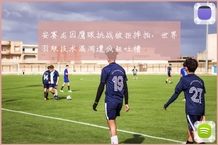 安赛龙因鹰眼挑战被拒摔拍，世界羽联技术漏洞遭疯狂吐槽