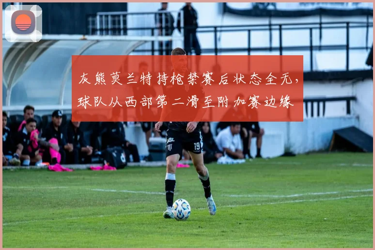 灰熊莫兰特持枪禁赛后状态全无,球队从西部第二滑至附加赛边缘