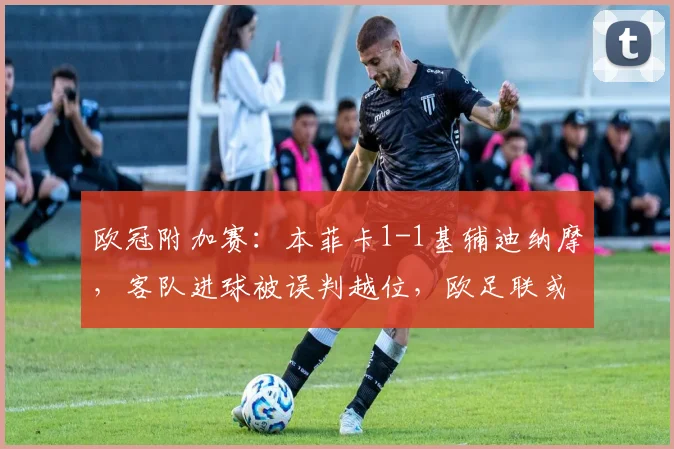 欧冠附加赛:本菲卡1-1基辅迪纳摩,客队进球被误判越位,欧足联或面临申诉