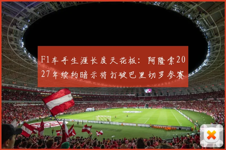 F1车手生涯长度天花板:阿隆索2027年续约暗示将打破巴里切罗参赛纪录