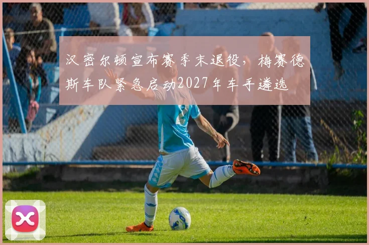 汉密尔顿宣布赛季末退役,梅赛德斯车队紧急启动2027年车手遴选