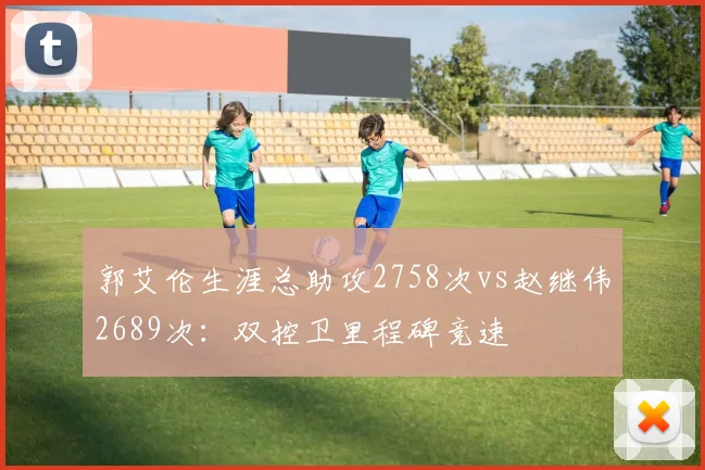 郭艾伦生涯总助攻2758次vs赵继伟2689次：双控卫里程碑竞速