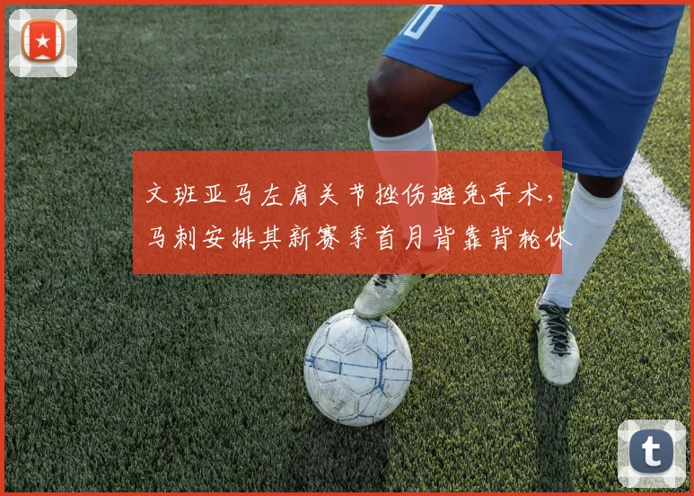 文班亚马左肩关节挫伤避免手术,马刺安排其新赛季首月背靠背轮休