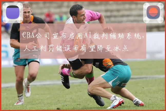 CBA公司宣布启用AI裁判辅助系统,人工判罚错误率有望降至冰点
