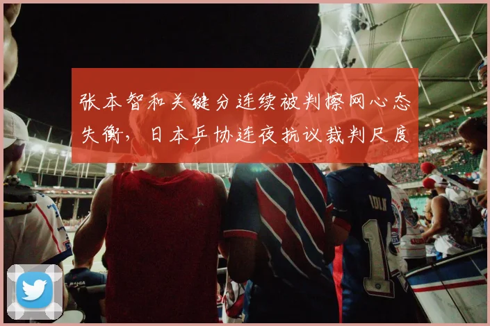 张本智和关键分连续被判擦网心态失衡,日本乒协连夜抗议裁判尺度公平何在?